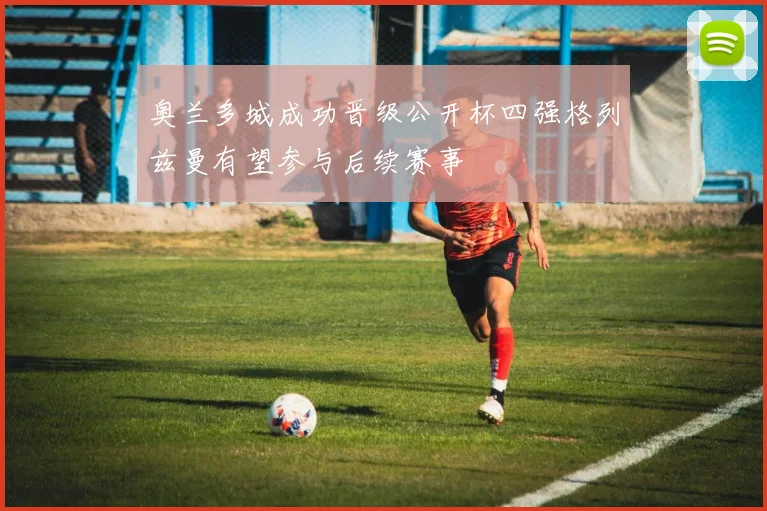 奥兰多城成功晋级公开杯四强格列兹曼有望参与后续赛事