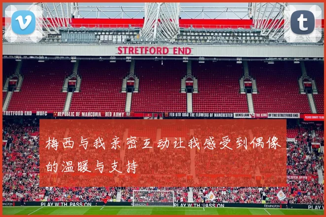 梅西与我亲密互动让我感受到偶像的温暖与支持