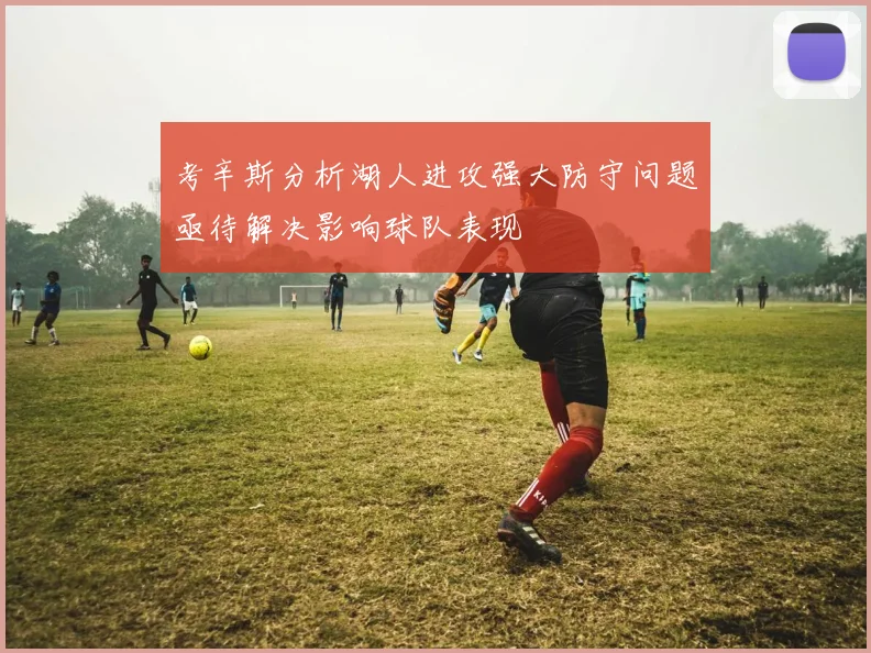 考辛斯分析湖人进攻强大防守问题亟待解决影响球队表现