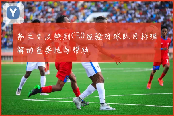 弗兰克谈热刺CEO经验对球队目标理解的重要性与帮助