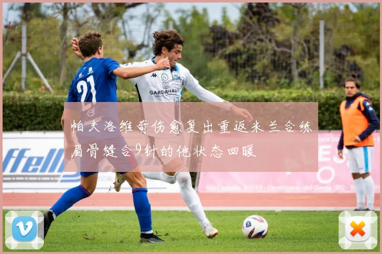 帕夫洛维奇伤愈复出重返米兰合练眉骨缝合9针的他状态回暖