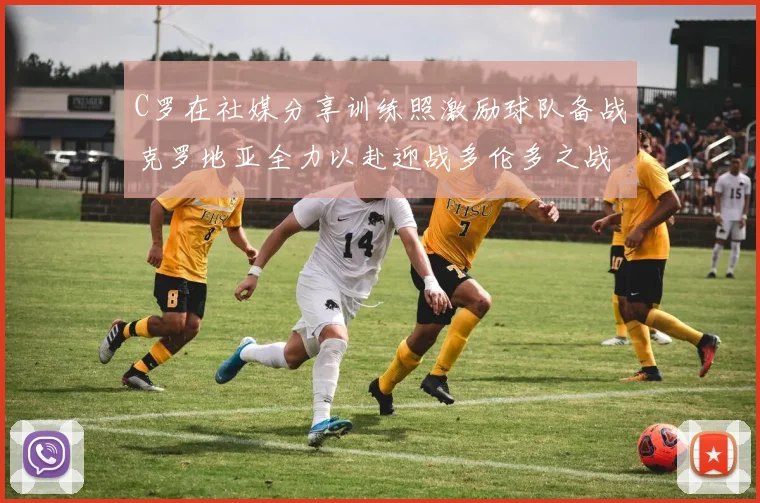 C罗在社媒分享训练照激励球队备战克罗地亚全力以赴迎战多伦多之战