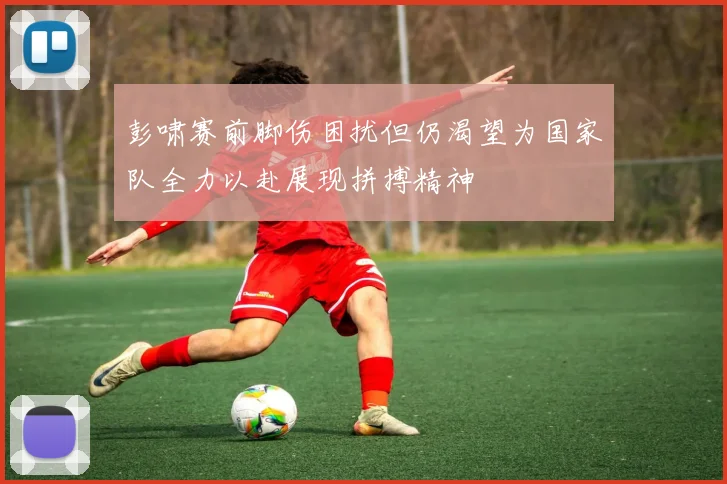 彭啸赛前脚伤困扰但仍渴望为国家队全力以赴展现拼搏精神