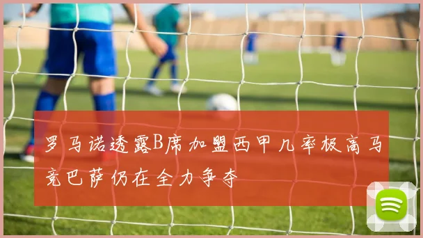 罗马诺透露B席加盟西甲几率极高马竞巴萨仍在全力争夺