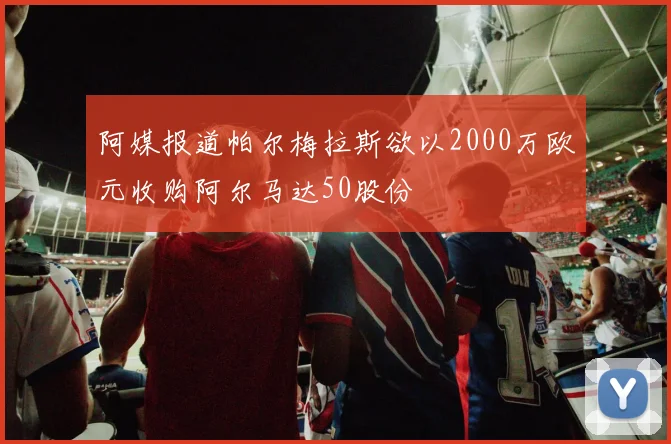 阿媒报道帕尔梅拉斯欲以2000万欧元收购阿尔马达50股份