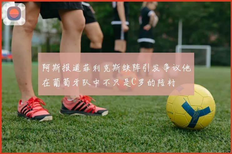 阿斯报道菲利克斯缺阵引发争议他在葡萄牙队中不只是C罗的陪衬