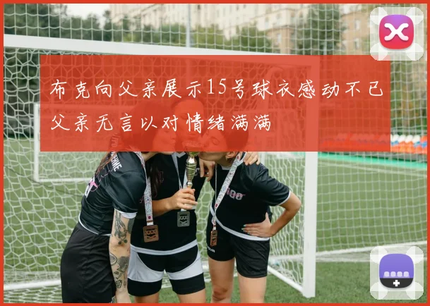 布克向父亲展示15号球衣感动不已父亲无言以对情绪满满
