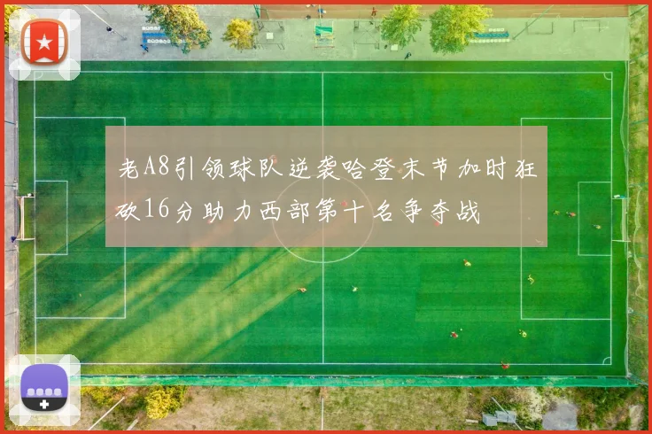 老A8引领球队逆袭哈登末节加时狂砍16分助力西部第十名争夺战