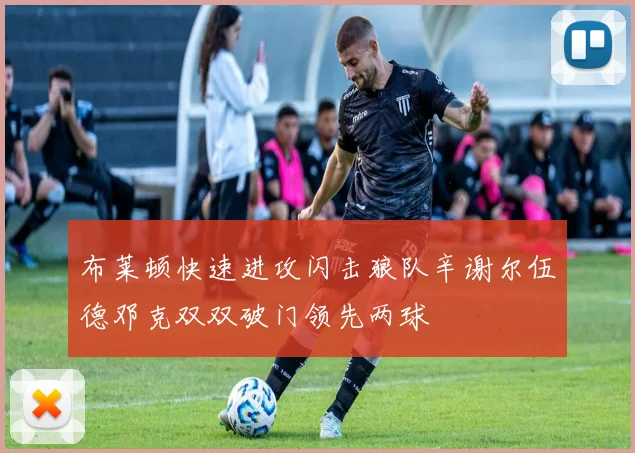 布莱顿快速进攻闪击狼队辛谢尔伍德邓克双双破门领先两球