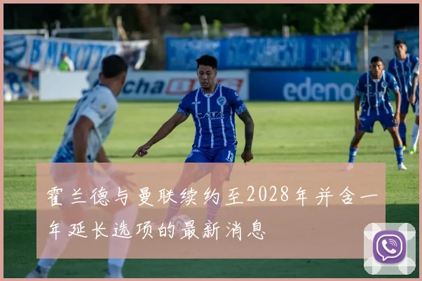 霍兰德与曼联续约至2028年并含一年延长选项的最新消息