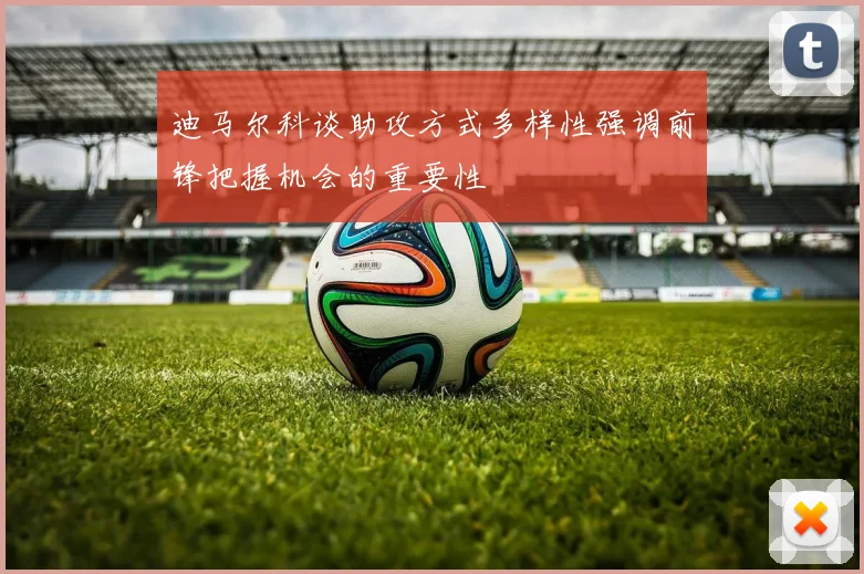 迪马尔科谈助攻方式多样性强调前锋把握机会的重要性