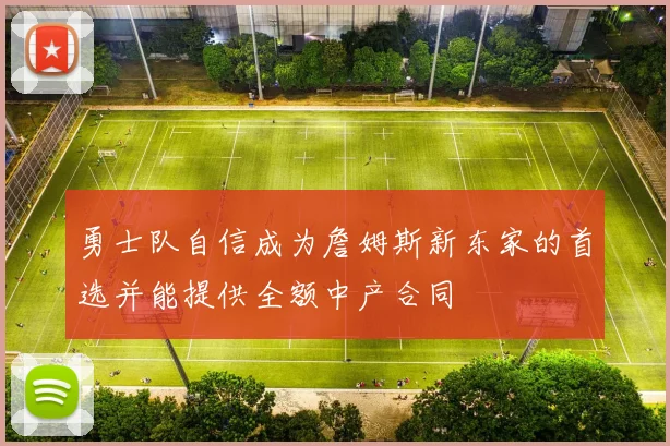 勇士队自信成为詹姆斯新东家的首选并能提供全额中产合同