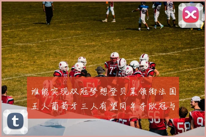 谁能实现双冠梦想登贝莱领衔法国五人葡萄牙三人有望同年夺欧冠与世界杯