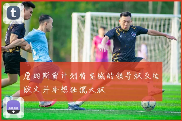 詹姆斯曾计划将克城的领导权交给欧文并非想独揽大权