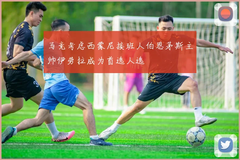 马竞考虑西蒙尼接班人伯恩茅斯主帅伊劳拉成为首选人选