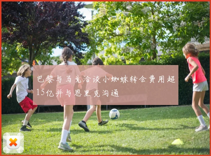 巴黎与马竞洽谈小蜘蛛转会费用超15亿并与恩里克沟通