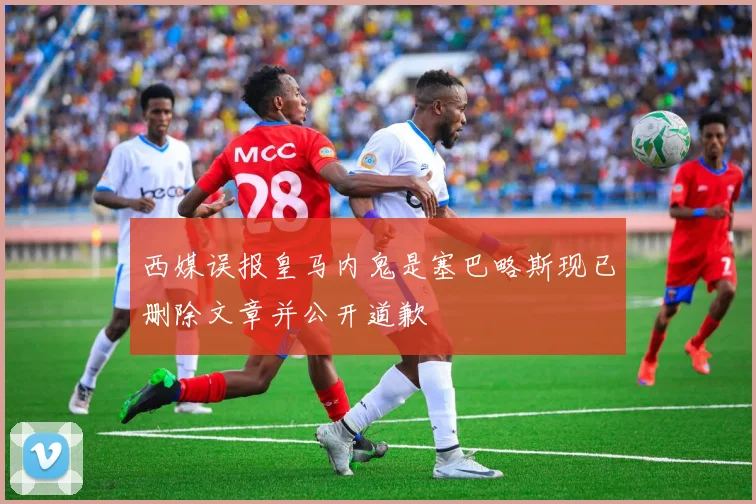 西媒误报皇马内鬼是塞巴略斯现已删除文章并公开道歉
